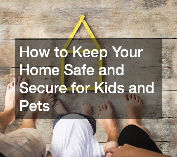 How to Keep Your Home Safe and Secure for Kids and Pets