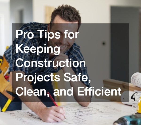 Pro Tips for Keeping Construction Projects Safe, Clean, and Efficient