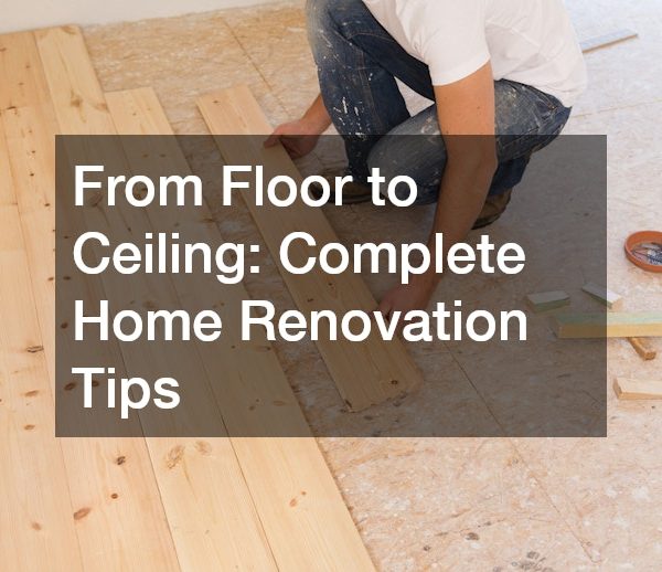 From Floor to Ceiling Complete Home Renovation Tips