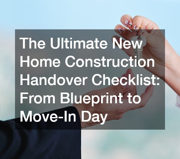 The Ultimate New Home Construction Handover Checklist From Blueprint to Move-In Day