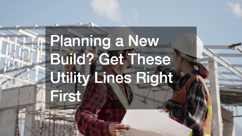 Planning a New Build? Get These Utility Lines Right First