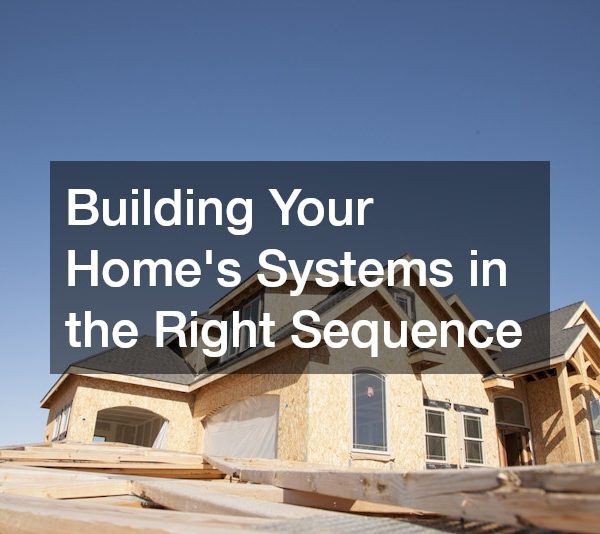 Building Your Home’s Systems in the Right Sequence
