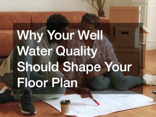 Why Your Well Water Quality Should Shape Your Floor Plan